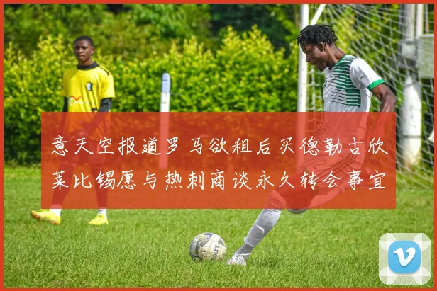 意天空报道罗马欲租后买德勒古欣莱比锡愿与热刺商谈永久转会事宜