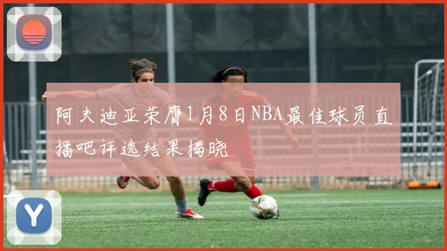 阿夫迪亚荣膺1月8日NBA最佳球员直播吧评选结果揭晓