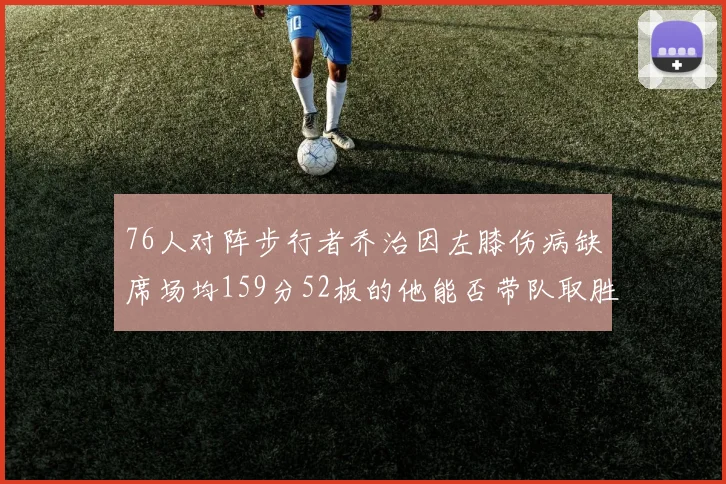 76人对阵步行者乔治因左膝伤病缺席场均159分52板的他能否带队取胜