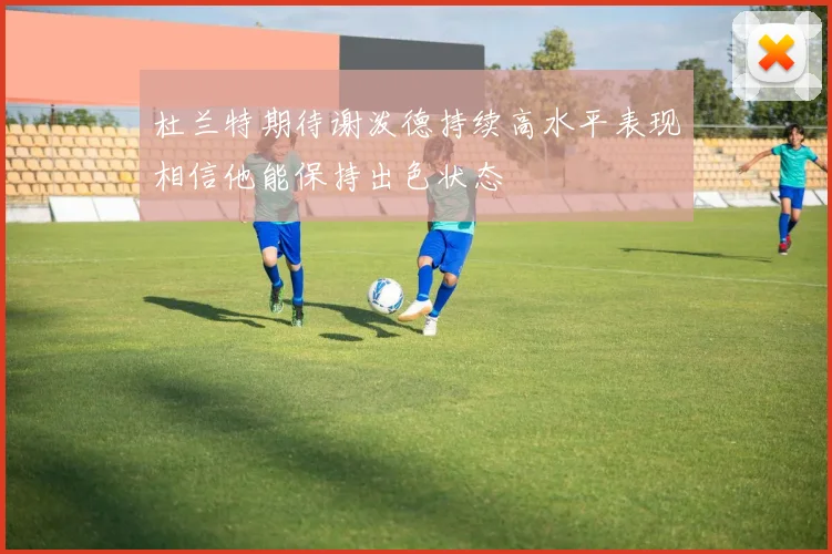 杜兰特期待谢泼德持续高水平表现相信他能保持出色状态
