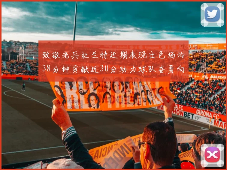 致敬老兵杜兰特近期表现出色场均38分钟贡献近30分助力球队奋勇向前