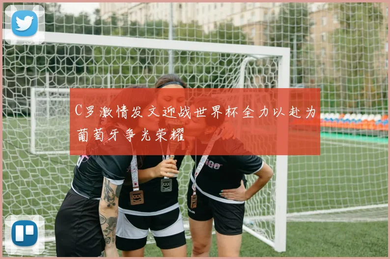 C罗激情发文迎战世界杯全力以赴为葡萄牙争光荣耀