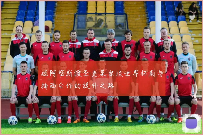 迈阿密新援圣克莱尔谈世界杯前与梅西合作的提升之路