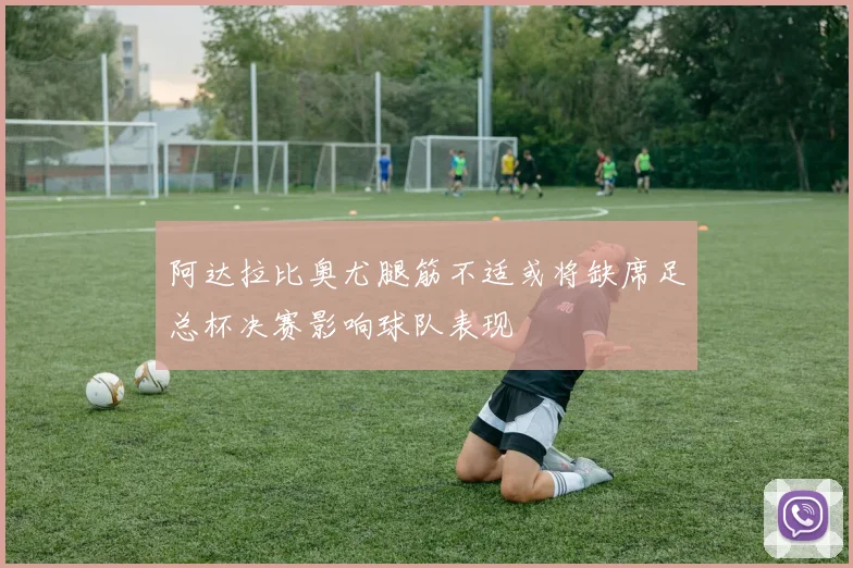 阿达拉比奥尤腿筋不适或将缺席足总杯决赛影响球队表现