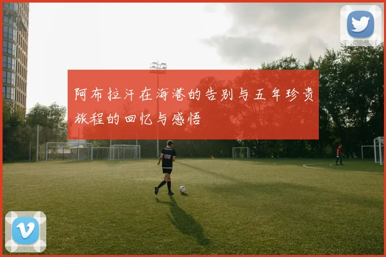 阿布拉汗在海港的告别与五年珍贵旅程的回忆与感悟