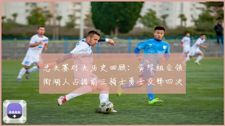 总决赛对决历史回顾：黄绿组合领衔湖人占据前三骑士勇士交锋四次