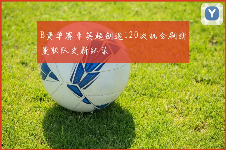 B费单赛季英超创造120次机会刷新曼联队史新纪录