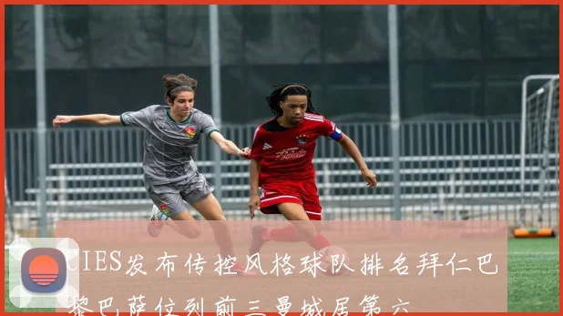 CIES发布传控风格球队排名拜仁巴黎巴萨位列前三曼城居第六