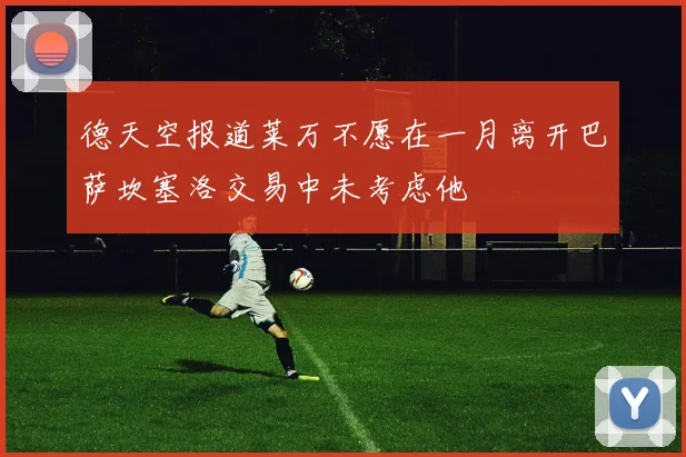 德天空报道莱万不愿在一月离开巴萨坎塞洛交易中未考虑他