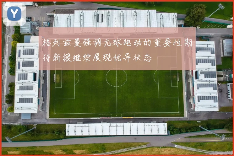 格列兹曼强调无球跑动的重要性期待新援继续展现优异状态