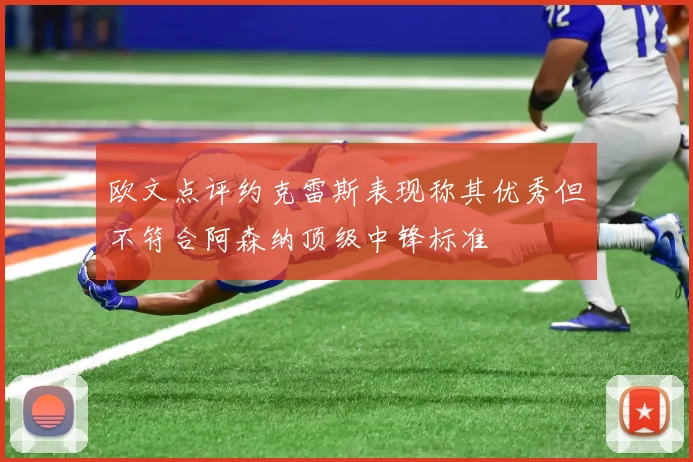 欧文点评约克雷斯表现称其优秀但不符合阿森纳顶级中锋标准