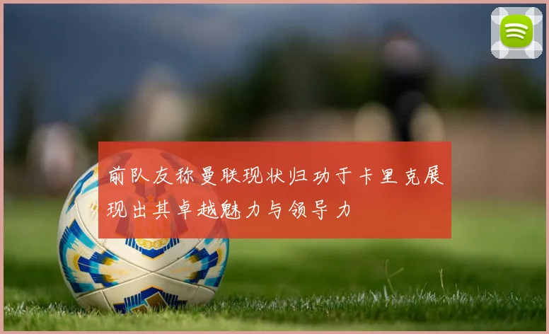 前队友称曼联现状归功于卡里克展现出其卓越魅力与领导力
