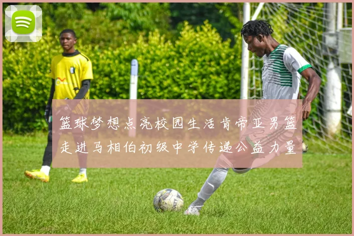 篮球梦想点亮校园生活肯帝亚男篮走进马相伯初级中学传递公益力量