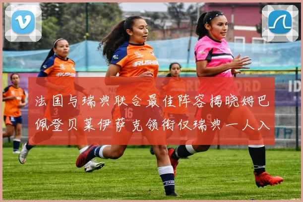 法国与瑞典联合最佳阵容揭晓姆巴佩登贝莱伊萨克领衔仅瑞典一人入选