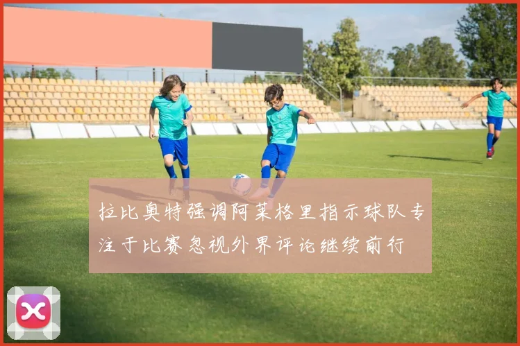 拉比奥特强调阿莱格里指示球队专注于比赛忽视外界评论继续前行