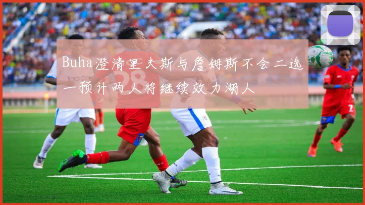 Buha澄清里夫斯与詹姆斯不会二选一预计两人将继续效力湖人