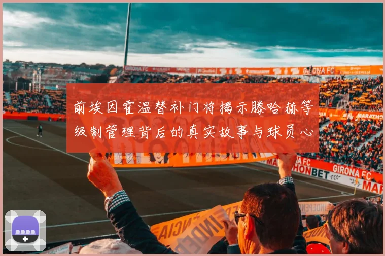 前埃因霍温替补门将揭示滕哈赫等级制管理背后的真实故事与球员心声
