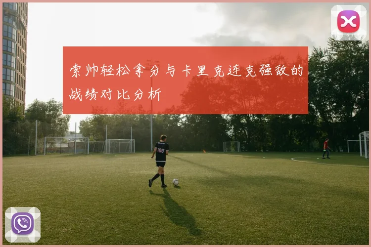 索帅轻松拿分与卡里克连克强敌的战绩对比分析