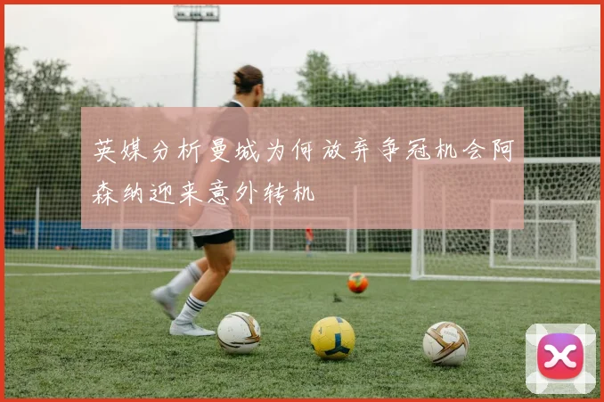 英媒分析曼城为何放弃争冠机会阿森纳迎来意外转机