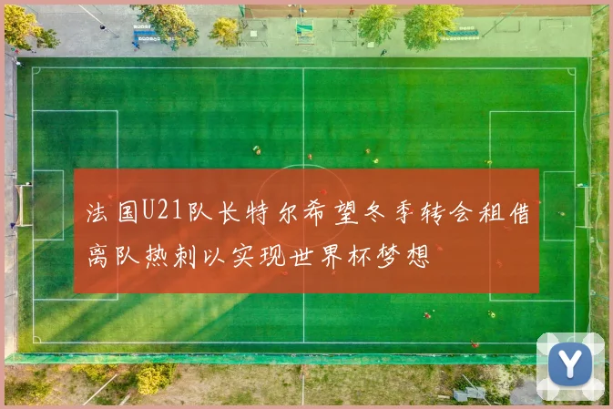法国U21队长特尔希望冬季转会租借离队热刺以实现世界杯梦想