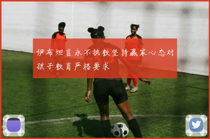 伊布坦言永不执教坚持赢家心态对孩子教育严格要求
